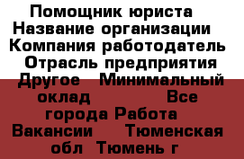 Помощник юриста › Название организации ­ Компания-работодатель › Отрасль предприятия ­ Другое › Минимальный оклад ­ 20 000 - Все города Работа » Вакансии   . Тюменская обл.,Тюмень г.